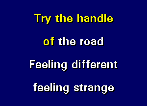 Try the handle
of the road

Feeling different

feeling strange