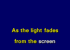 As the light fades

from the screen