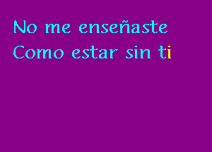 No me enseflaste
Como estar sin ti