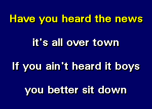 Have you heard the news

it's all over town

If you ain't heard it boys

you better sit down