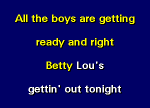 All the boys are getting
ready and right

Betty Lou's

gettin' out tonight