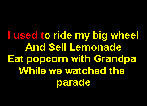 I used to ride my big wheel
And Sell Lemonade
Eat popcorn with Grandpa
While we watched the
parade