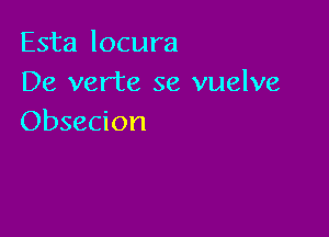 Esta locura
De verte se vuelve

Obsecion