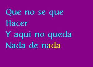 Que no se que
Hacer

Y aqui no queda
Nada de nada