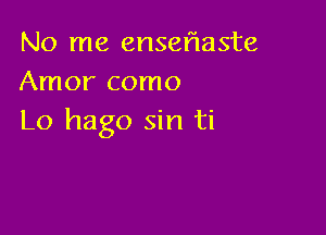 No me enseflaste
Amor como

Lo hago sin ti