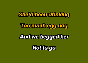 She1d been drinking

Too much egg nog
And we begged her
Not to go