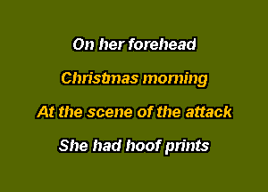 On her forehead
Christnas moming

At the scene of the attack

She had hoof prints