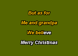 But as for

Me and grandpa

We believe

Merry Christmas