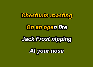 Chestnuts roasting

On an open fire

Jack Frost nipping

At your nose