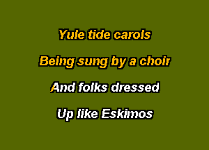 Yule tide carols

Being sung by a choir

And folks dressed

Up like Eskimos