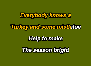 Everybody knows a
Turkey and some mistletoe

Help to make

The season bright