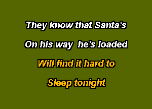 They know that Santa is
On his way he's loaded

Will find it hard to

Sleep tonight