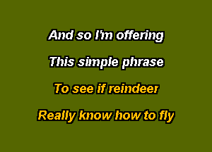 And so I'm offering
This simple phrase

To see if reindeer

Really know how to fly