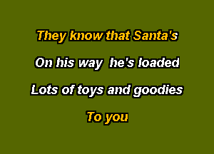 They know that Santa is

On his way he's loaded

Lots of toys and goodies

To you