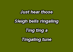 Just hear those

Sleigh bells mlgalmg

Ting ting a

Tingaling tune
