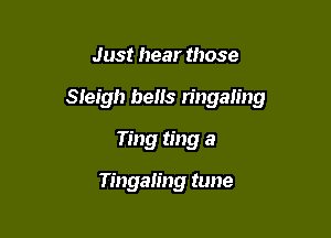 Just hear those

Sleigh bells mlgalmg

Ting ting a

Tingaling tune