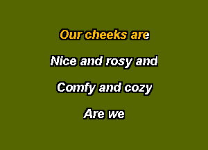 Our cheeks are

Nice and rosy and

Comfy and cozy

Are we