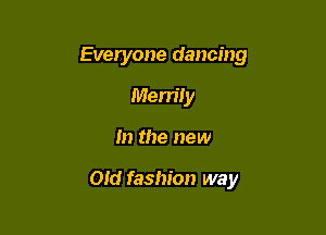 Everyone dancing
Merrily

m the new

Old fashion way