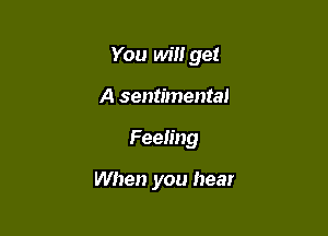 You win get

A sentimental
Feeling

When you hear