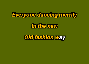 Everyone dancing mem'Iy

m the new

Old fashion way