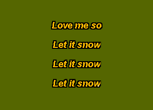 Love me so
Let it snow

Let it snow

Let it snow