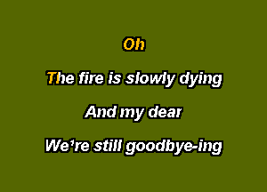 Oh
The fire is slowly dying
And my dear

We we still goodbye-ing