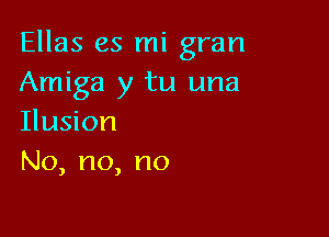 Ellas es mi gran
Amiga y tu una

Ilusion
No,no,no