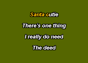 Santa cutie

There's one thing

I really do need

The deed