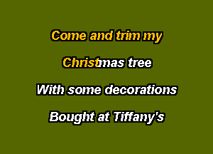 Come and trim my
Chrisbnas tree

With some decorations

Bought at Tiffany's