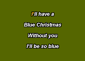 I'll have a

Blue Chrisunas

Without you

H! be so blue