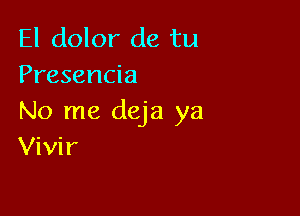 El dolor de tu
Presencia

No me deja ya
Vivir