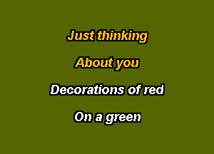 Just thinking

About you
Decorations of red

On a green