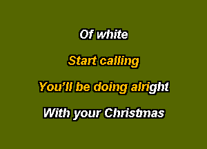01' white

Start calling

You'll be doing ain'ght

With your Christmas