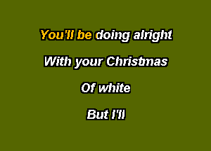 You '1! be doing alright

With your Christmas
Of white
But I'll