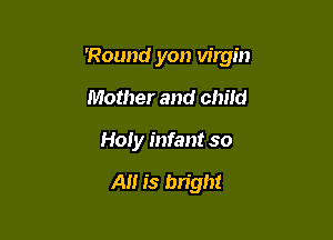'Round yon virgin

Mother and chm!
Holy infant so

A is bright