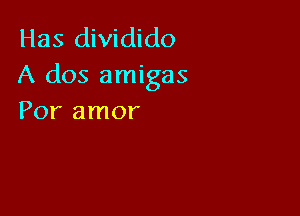 Has dividido
A dos amigas

Por amor