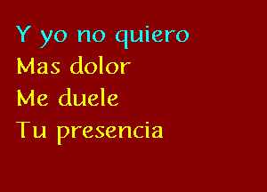 Y yo no quiero
Mas dolor

Me duele
Tu presencia