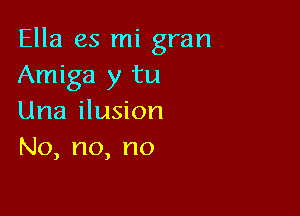 Ella es mi gran
Amiga y tu

Una ilusion
No,no,no