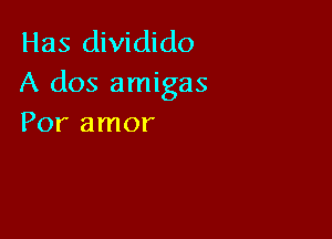 Has dividido
A dos amigas

Por amor