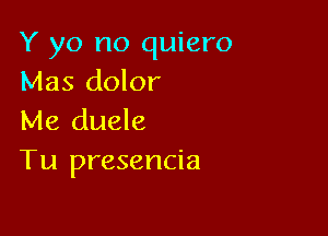 Y yo no quiero
Mas dolor

Me duele
Tu presencia