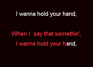 I wanna hold your hand,