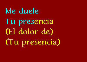 Me duele
Tu presencia

(El dolor (16)
(Tu presencia)