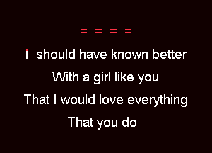 I should have known better

With a girl like you

That I would love everything

That you do