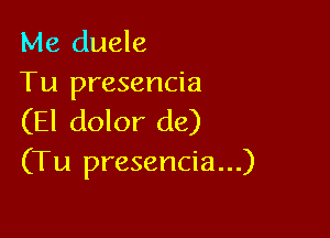 Me duele
Tu presencia

(El dolor (16)
(Tu presencia...)