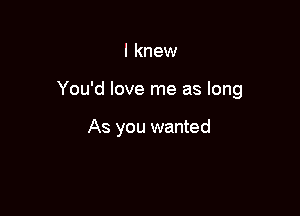 I knew

You'd love me as long

As you wanted