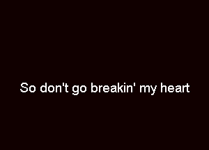 So don't go breakin' my heart