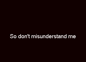 So don't misunderstand me
