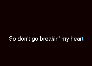 So don't go breakin' my heart