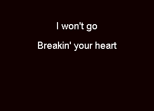 I won't go

Breakin' your heart