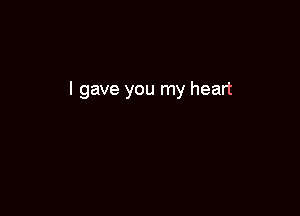 I gave you my heart
